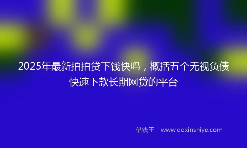2025年最新拍拍贷下钱快吗，概括五个无视负债快速下款长期网贷的平台