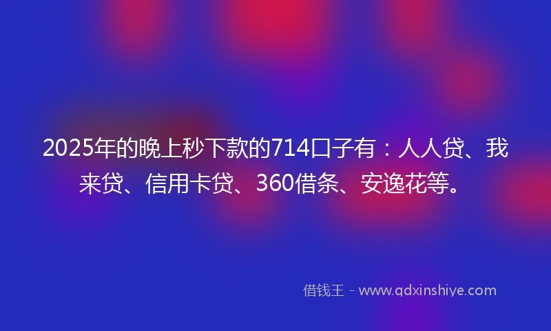 2025年的晚上秒下款的714口子有：人人贷、我来贷、信用卡贷、360借条、安逸花等。