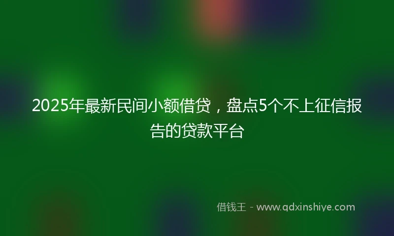 2025年最新民间小额借贷，盘点5个不上征信报告的贷款平台