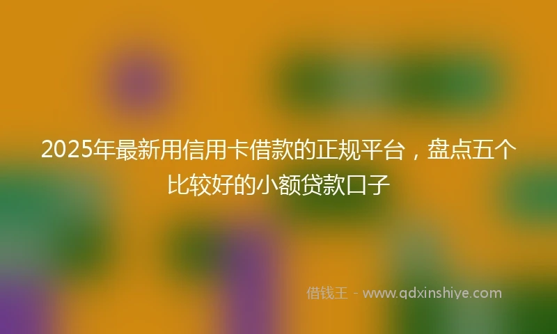 2025年最新用信用卡借款的正规平台，盘点五个比较好的小额贷款口子
