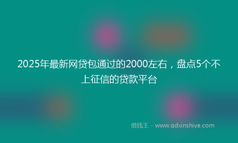 2025年最新网贷包通过的2000左右，盘点5个不上征信的贷款平台