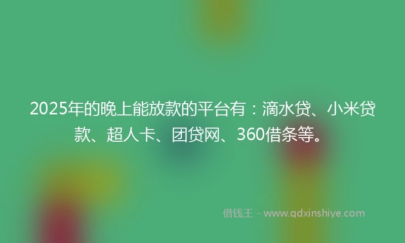 2025年的晚上能放款的平台有：滴水贷、小米贷款、超人卡、团贷网、360借条等。