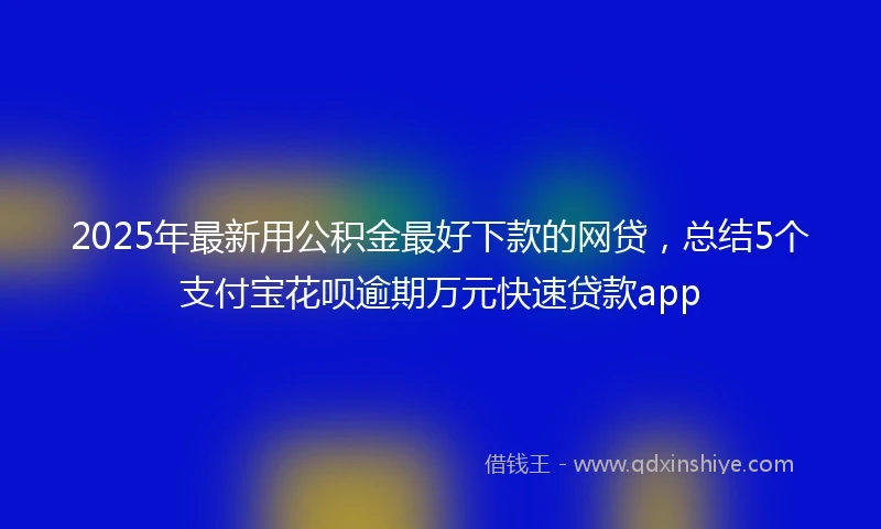 2025年最新用公积金最好下款的网贷，总结5个支付宝花呗逾期万元快速贷款app