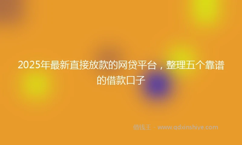 2025年最新直接放款的网贷平台，整理五个靠谱的借款口子