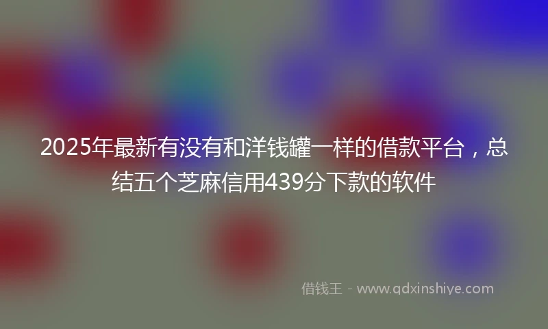 2025年最新有没有和洋钱罐一样的借款平台,总结五个芝麻信用439分下款的软件