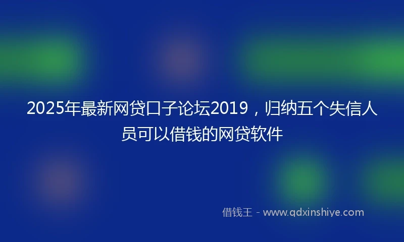 2025年最新网贷口子论坛2019，归纳五个失信人员可以借钱的网贷软件