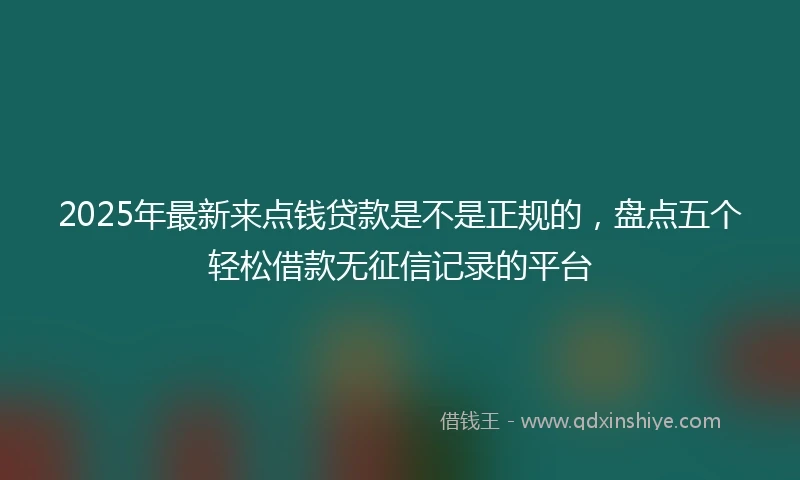 2025年最新来点钱贷款是不是正规的，盘点五个轻松借款无征信记录的平台
