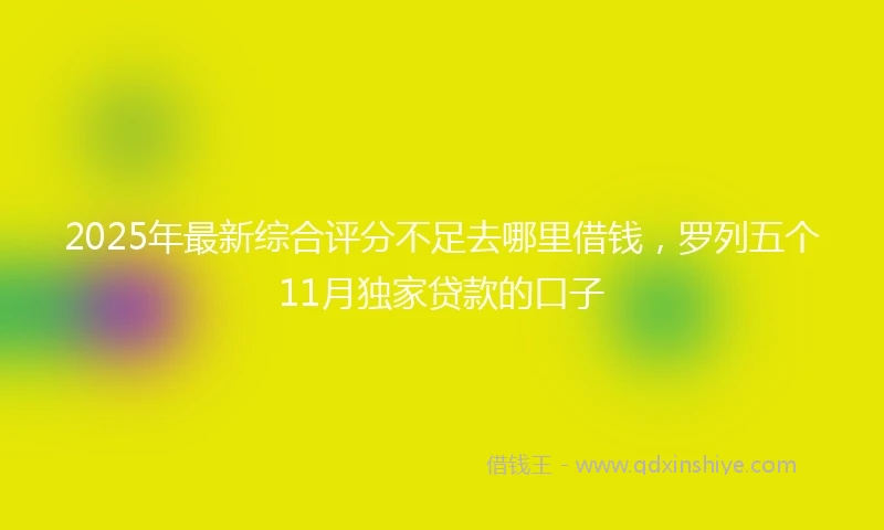 2025年最新综合评分不足去哪里借钱，罗列五个11月独家贷款的口子