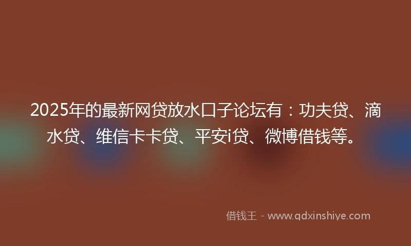 2025年的最新网贷放水口子论坛有：功夫贷、滴水贷、维信卡卡贷、平安i贷、微博借钱等。