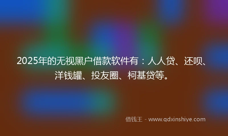 2025年的无视黑户借款软件有：人人贷、还呗、洋钱罐、投友圈、柯基贷等。