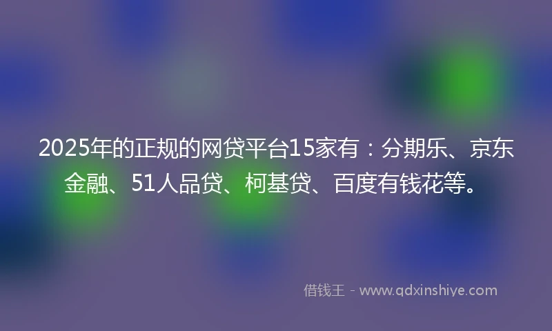 2025年的正规的网贷平台15家有:分期乐、京东金融、51人品贷、柯基贷、百度有钱花等。