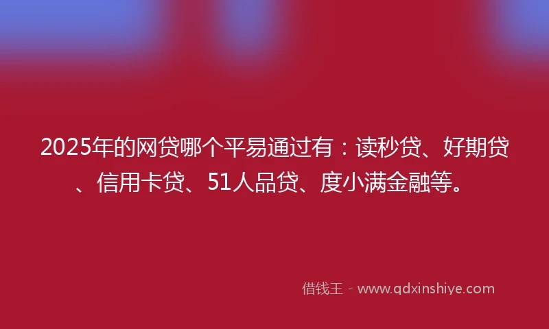 2025年的网贷哪个平易通过有：读秒贷、好期贷、信用卡贷、51人品贷、度小满金融等。