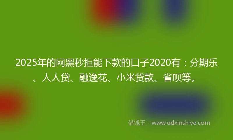 2025年的网黑秒拒能下款的口子2020有:分期乐、人人贷、融逸花、小米贷款、省呗等。