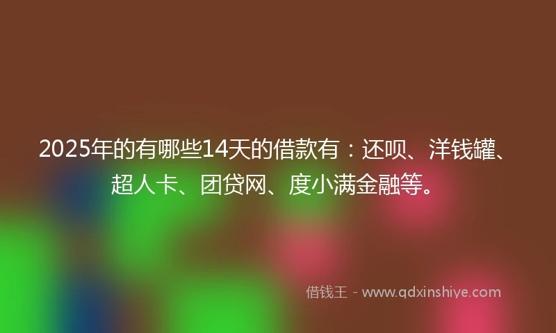 2025年的有哪些14天的借款有：还呗、洋钱罐、超人卡、团贷网、度小满金融等。