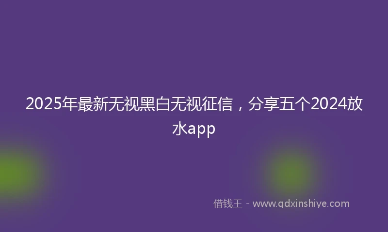 2025年最新无视黑白无视征信，分享五个2024放水app