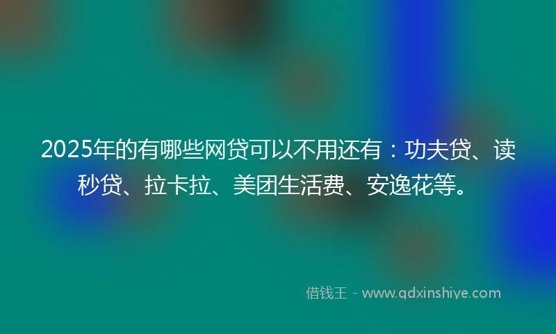 2025年的有哪些网贷可以不用还有：功夫贷、读秒贷、拉卡拉、美团生活费、安逸花等。