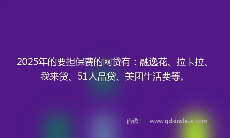 2025年的要担保费的网贷有:融逸花、拉卡拉、我来贷、51人品贷、美团生活费等。
