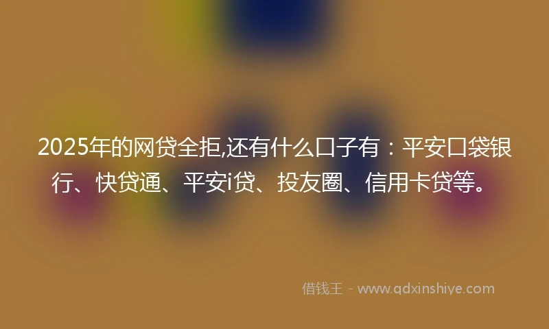 2025年的网贷全拒,还有什么口子有：平安口袋银行、快贷通、平安i贷、投友圈、信用卡贷等。