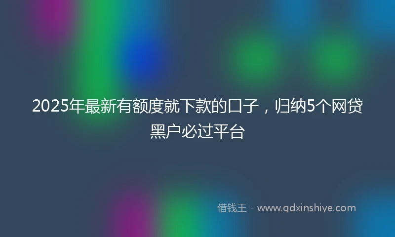 2025年最新有额度就下款的口子，归纳5个网贷黑户必过平台