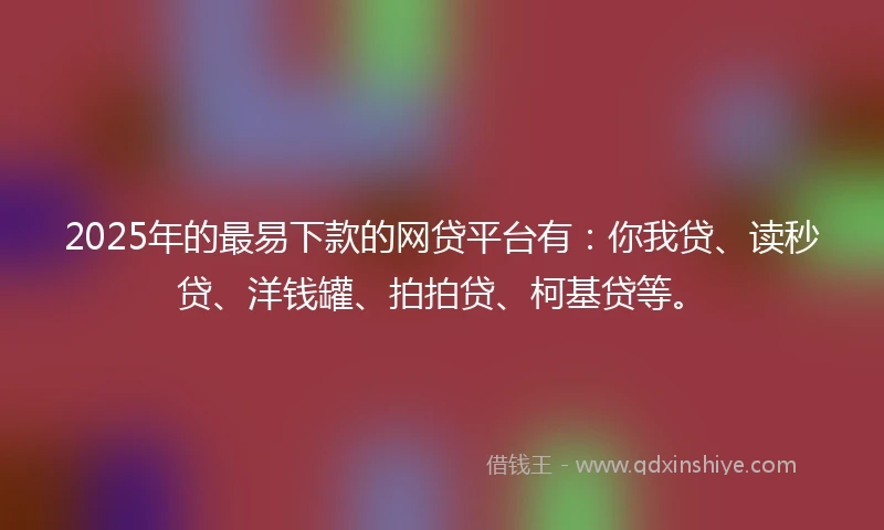2025年的最易下款的网贷平台有：你我贷、读秒贷、洋钱罐、拍拍贷、柯基贷等。