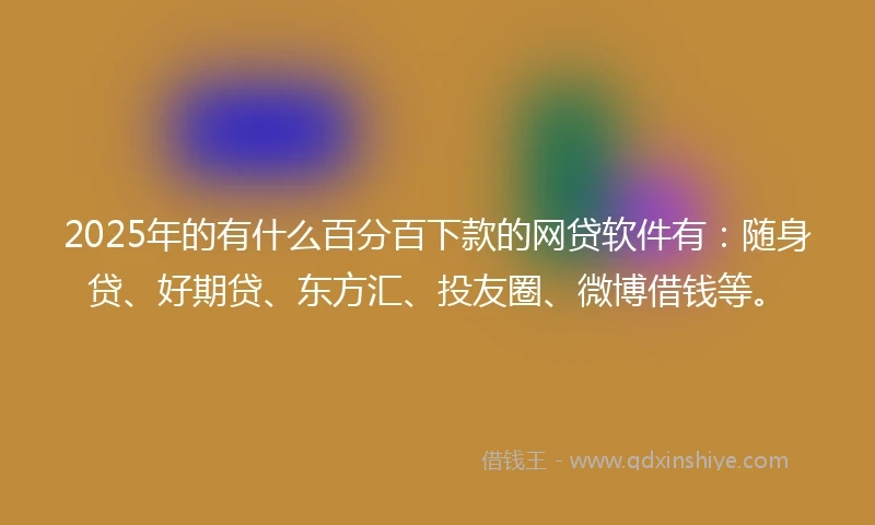 2025年的有什么百分百下款的网贷软件有：随身贷、好期贷、东方汇、投友圈、微博借钱等。