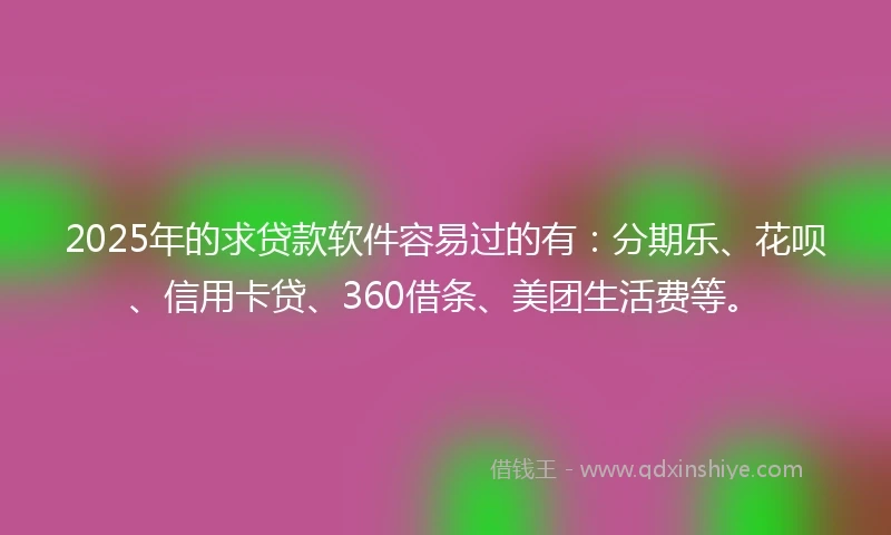 2025年的求贷款软件容易过的有：分期乐、花呗、信用卡贷、360借条、美团生活费等。