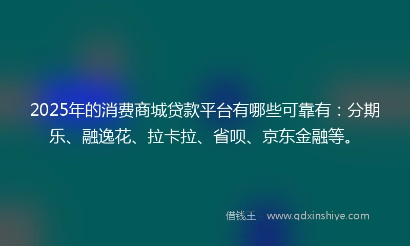 2025年的消费商城贷款平台有哪些可靠有：分期乐、融逸花、拉卡拉、省呗、京东金融等。