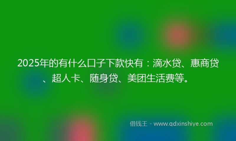 2025年的有什么口子下款快有：滴水贷、惠商贷、超人卡、随身贷、美团生活费等。