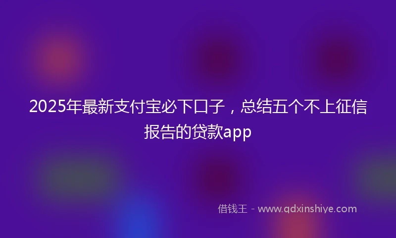 2025年最新支付宝必下口子，总结五个不上征信报告的贷款app
