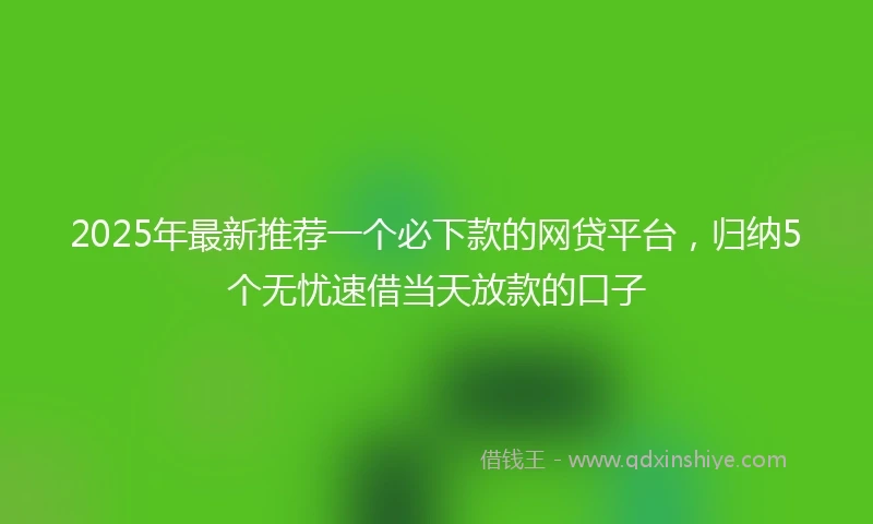 2025年最新推荐一个必下款的网贷平台，归纳5个无忧速借当天放款的口子