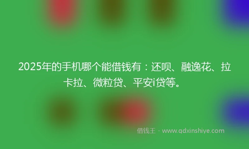 2025年的手机哪个能借钱有：还呗、融逸花、拉卡拉、微粒贷、平安i贷等。