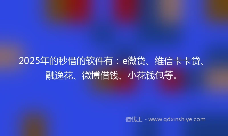 2025年的秒借的软件有：e微贷、维信卡卡贷、融逸花、微博借钱、小花钱包等。