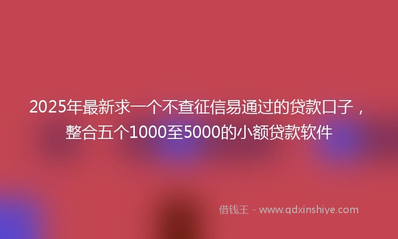 2025年最新求一个不查征信易通过的贷款口子，整合五个1000至5000的小额贷款软件