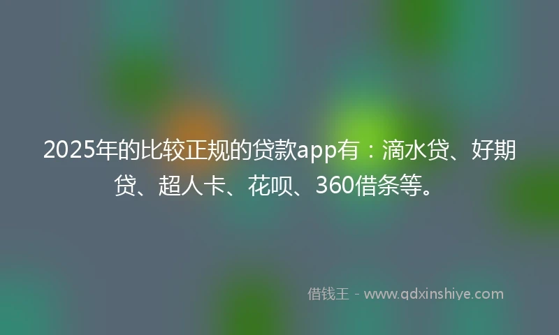 2025年的比较正规的贷款app有：滴水贷、好期贷、超人卡、花呗、360借条等。