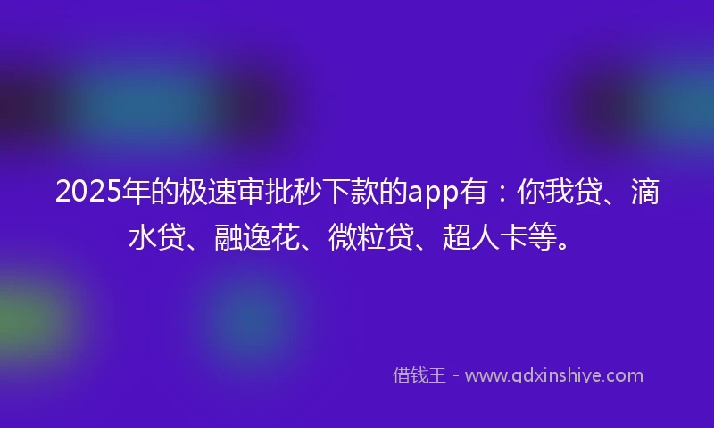 2025年的极速审批秒下款的app有：你我贷、滴水贷、融逸花、微粒贷、超人卡等。