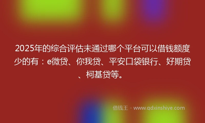 2025年的综合评估未通过哪个平台可以借钱额度少的有：e微贷、你我贷、平安口袋银行、好期贷、柯基贷等。