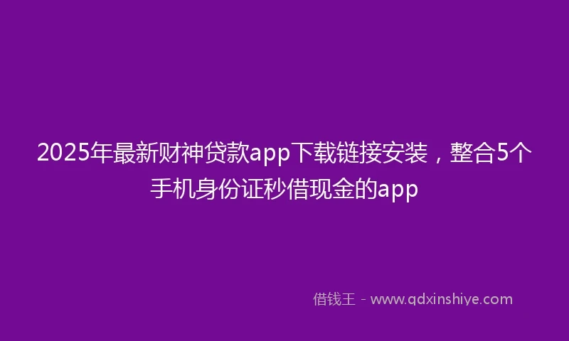 2025年最新财神贷款app下载链接安装，整合5个手机身份证秒借现金的app