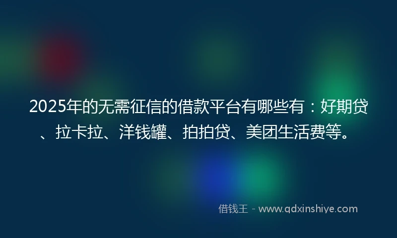 2025年的无需征信的借款平台有哪些有：好期贷、拉卡拉、洋钱罐、拍拍贷、美团生活费等。
