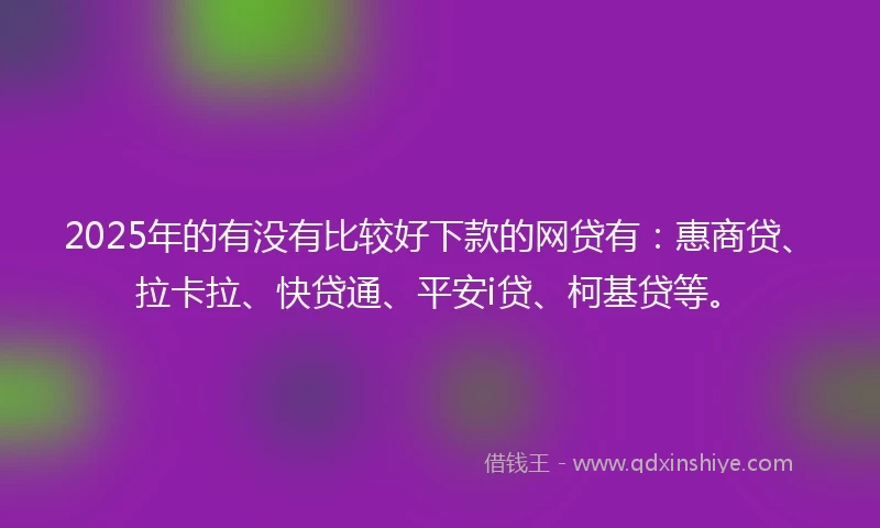2025年的有没有比较好下款的网贷有：惠商贷、拉卡拉、快贷通、平安i贷、柯基贷等。