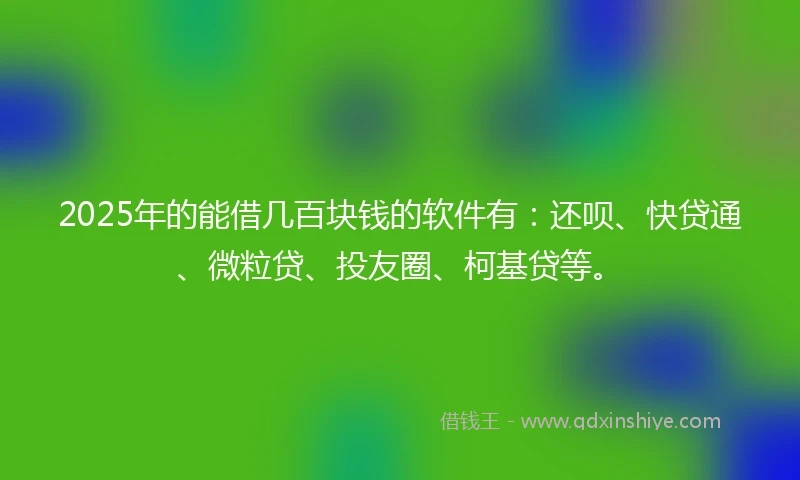 2025年的能借几百块钱的软件有：还呗、快贷通、微粒贷、投友圈、柯基贷等。