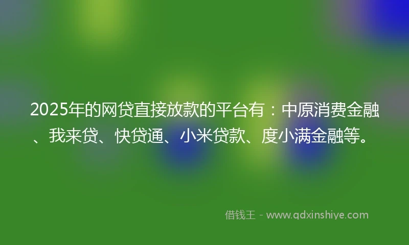 2025年的网贷直接放款的平台有:中原消费金融、我来贷、快贷通、小米贷款、度小满金融等。