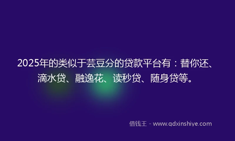 2025年的类似于芸豆分的贷款平台有：替你还、滴水贷、融逸花、读秒贷、随身贷等。