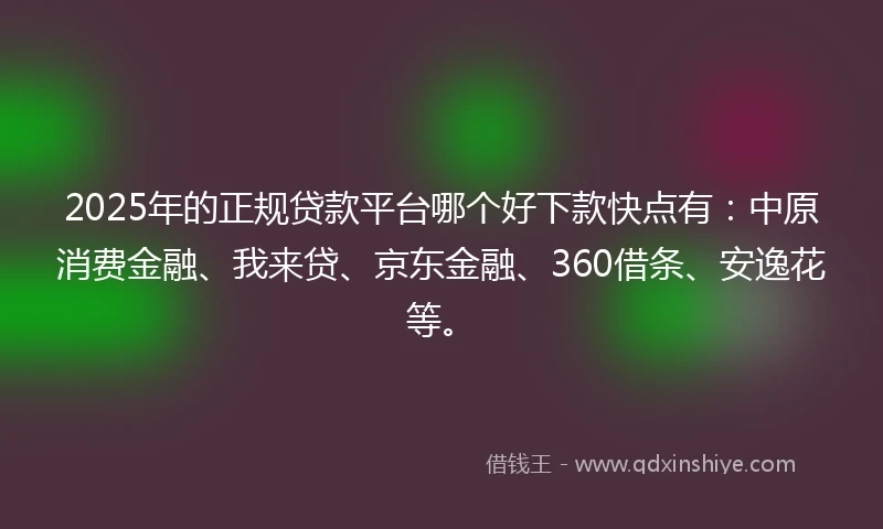 2025年的正规贷款平台哪个好下款快点有：中原消费金融、我来贷、京东金融、360借条、安逸花等。