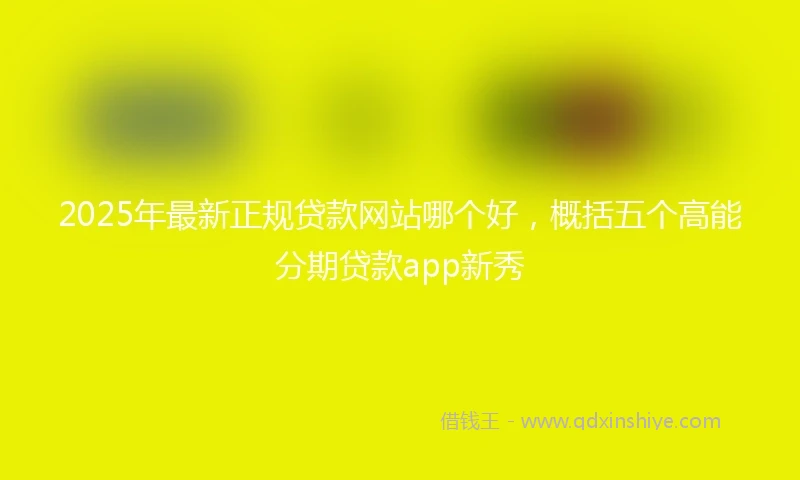 2025年最新正规贷款网站哪个好，概括五个高能分期贷款app新秀