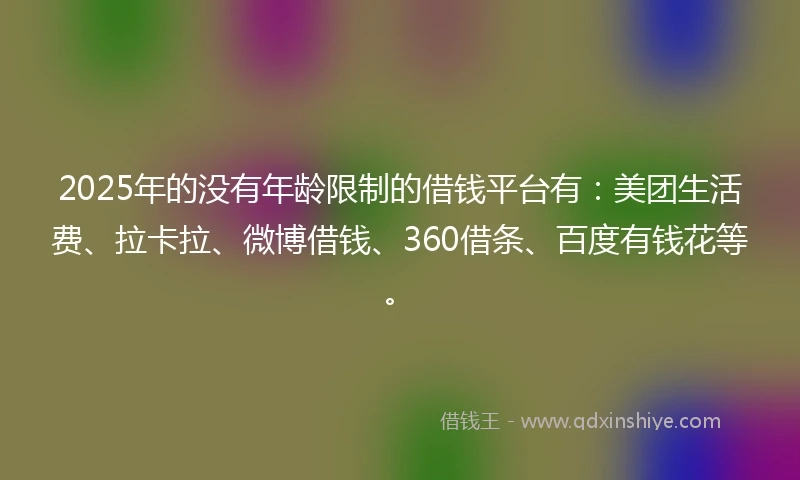 2025年的没有年龄限制的借钱平台有：美团生活费、拉卡拉、微博借钱、360借条、百度有钱花等。
