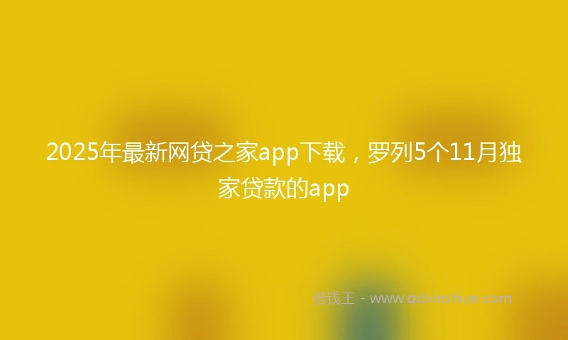 2025年最新网贷之家app下载，罗列5个11月独家贷款的app