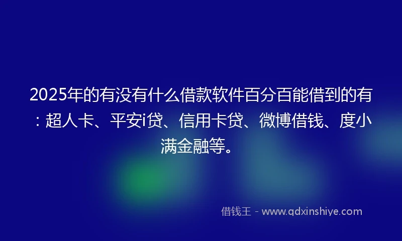 2025年的有没有什么借款软件百分百能借到的有：超人卡、平安i贷、信用卡贷、微博借钱、度小满金融等。