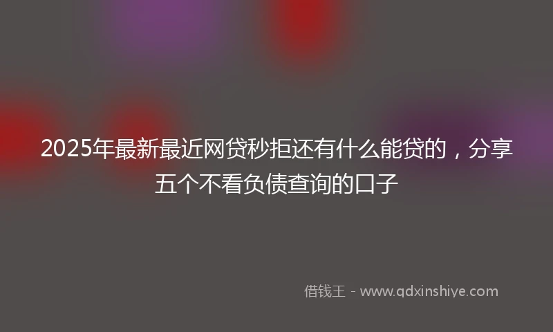 2025年最新最近网贷秒拒还有什么能贷的，分享五个不看负债查询的口子
