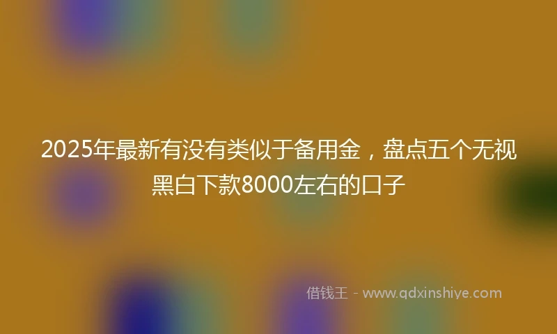 2025年最新有没有类似于备用金，盘点五个无视黑白下款8000左右的口子