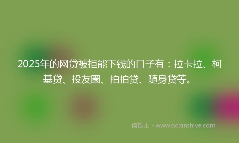 2025年的网贷被拒能下钱的口子有：拉卡拉、柯基贷、投友圈、拍拍贷、随身贷等。